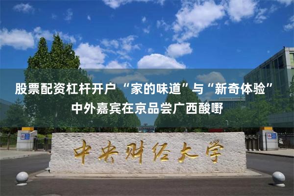 股票配资杠杆开户 “家的味道”与“新奇体验” 中外嘉宾在京品尝广西酸嘢