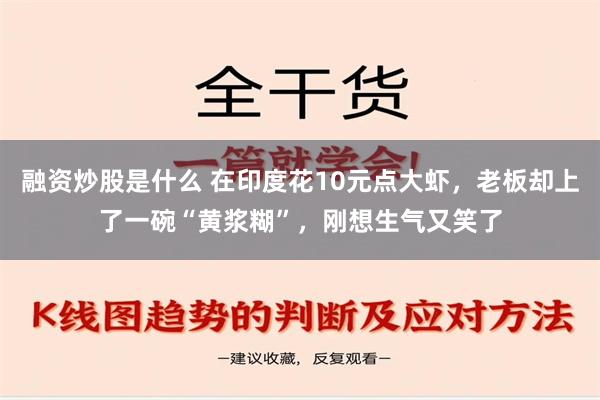 融资炒股是什么 在印度花10元点大虾，老板却上了一碗“黄浆糊”，刚想生气又笑了