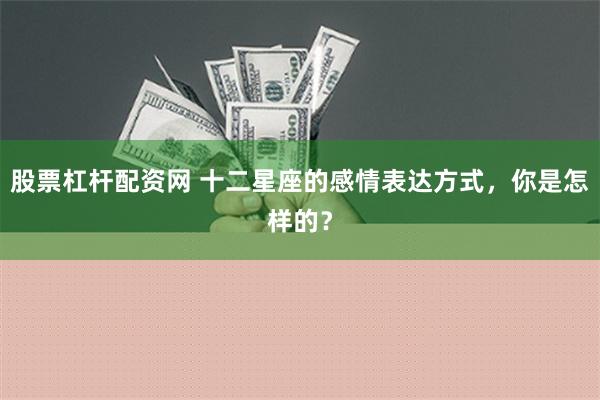 股票杠杆配资网 十二星座的感情表达方式，你是怎样的？