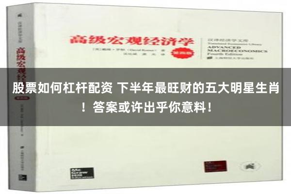 股票如何杠杆配资 下半年最旺财的五大明星生肖！答案或许出乎你意料！