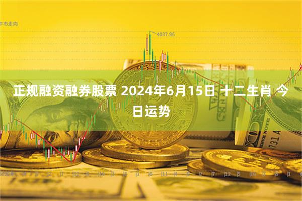 正规融资融券股票 2024年6月15日 十二生肖 今日运势