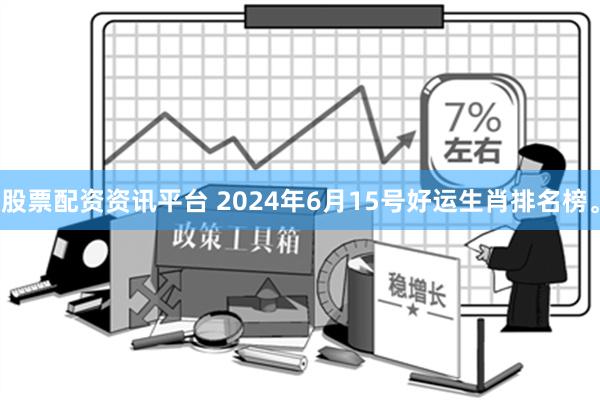 股票配资资讯平台 2024年6月15号好运生肖排名榜。