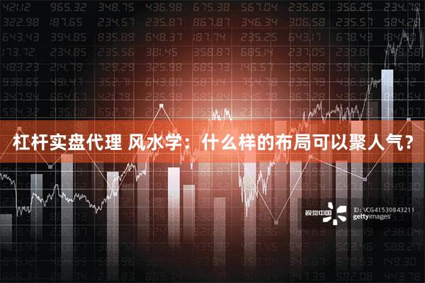 杠杆实盘代理 风水学：什么样的布局可以聚人气？