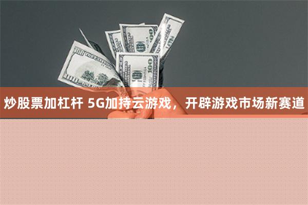 炒股票加杠杆 5G加持云游戏，开辟游戏市场新赛道