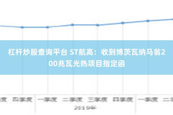 杠杆炒股查询平台 ST航高：收到博茨瓦纳马翁200兆瓦光热项目指定函