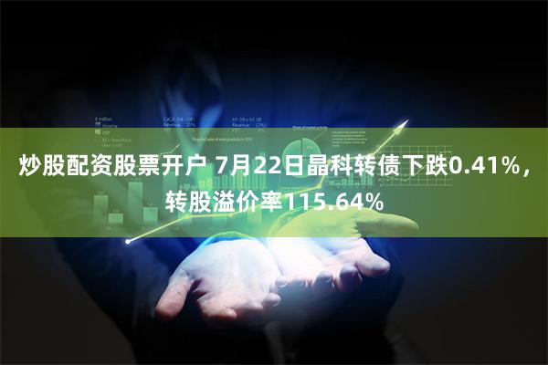 炒股配资股票开户 7月22日晶科转债下跌0.41%，转股溢价率115.64%