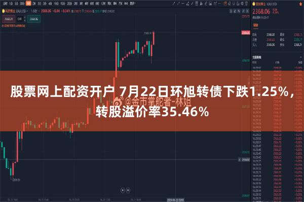 股票网上配资开户 7月22日环旭转债下跌1.25%，转股溢价率35.46%