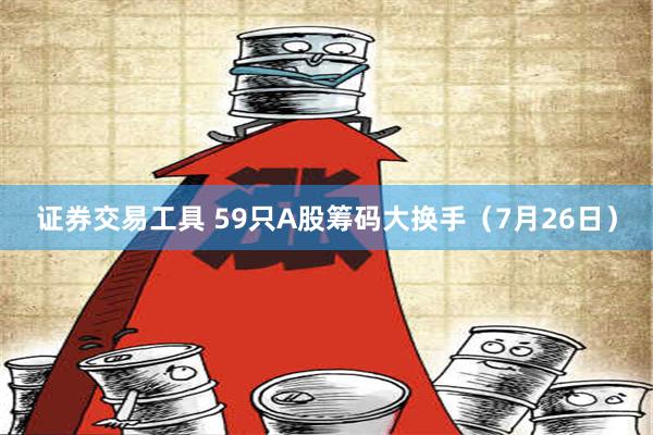 证券交易工具 59只A股筹码大换手（7月26日）