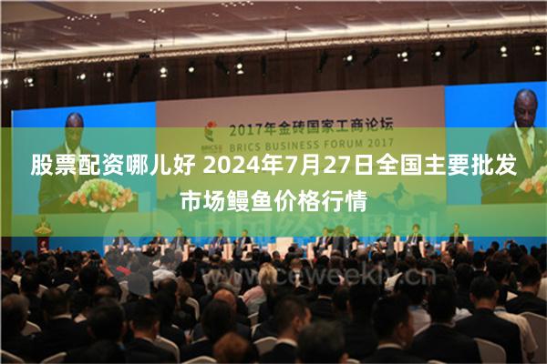 股票配资哪儿好 2024年7月27日全国主要批发市场鳗鱼价格行情