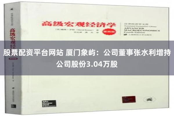 股票配资平台网站 厦门象屿：公司董事张水利增持公司股份3.04万股