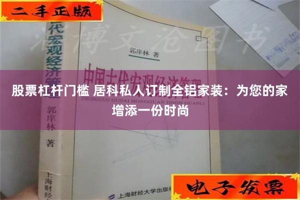 股票杠杆门槛 居科私人订制全铝家装：为您的家增添一份时尚