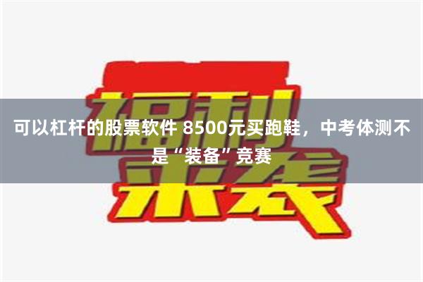 可以杠杆的股票软件 8500元买跑鞋，中考体测不是“装备”竞赛