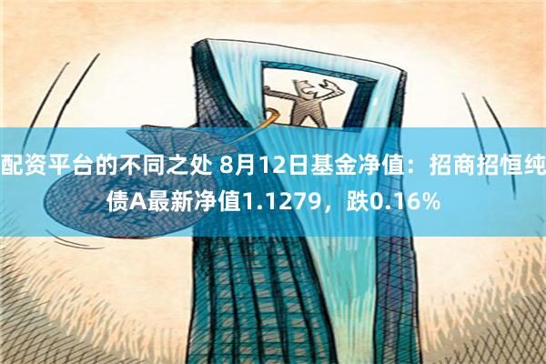 配资平台的不同之处 8月12日基金净值：招商招恒纯债A最新净值1.1279，跌0.16%