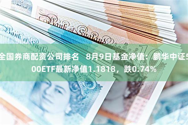 全国券商配资公司排名   8月9日基金净值：鹏华中证500ETF最新净值1.1818，跌0.74%