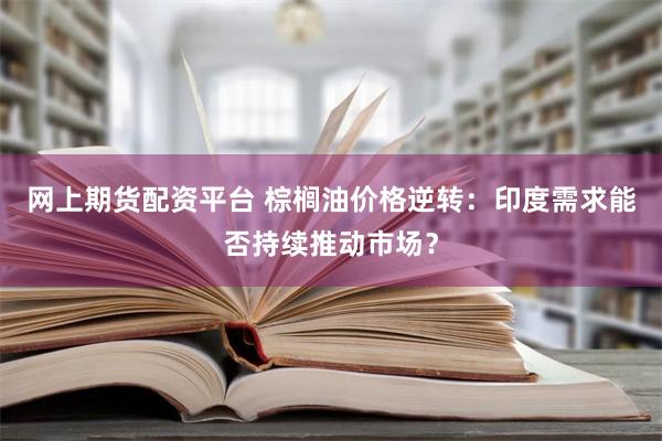 网上期货配资平台 棕榈油价格逆转：印度需求能否持续推动市场？