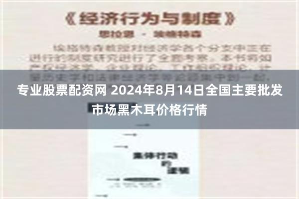 专业股票配资网 2024年8月14日全国主要批发市场黑木耳价格行情