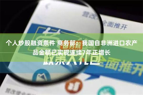 个人炒股融资条件 商务部：我国自非洲进口农产品金额已实现连续7年正增长