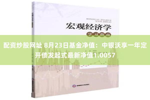 配资炒股网址 8月23日基金净值：中银沃享一年定开债发起式最新净值1.0057