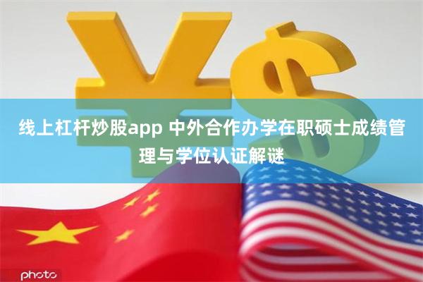 线上杠杆炒股app 中外合作办学在职硕士成绩管理与学位认证解谜