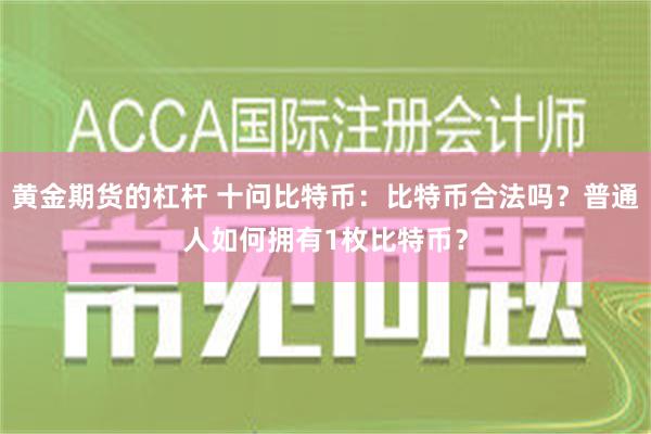 黄金期货的杠杆 十问比特币：比特币合法吗？普通人如何拥有1枚比特币？