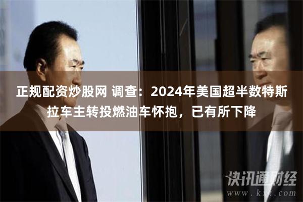 正规配资炒股网 调查：2024年美国超半数特斯拉车主转投燃油车怀抱，已有所下降