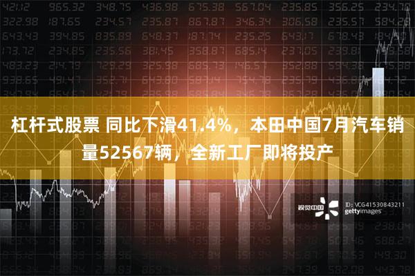 杠杆式股票 同比下滑41.4%，本田中国7月汽车销量52567辆，全新工厂即将投产