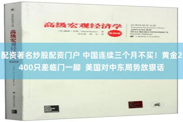 配资著名炒股配资门户 中国连续三个月不买！黄金2400只差临门一脚  美国对中东局势放狠话