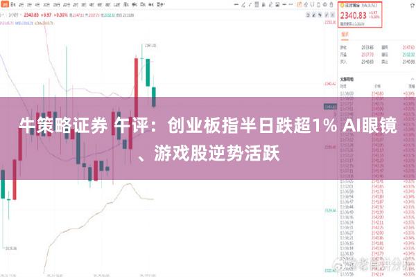 牛策略证券 午评：创业板指半日跌超1% AI眼镜、游戏股逆势活跃