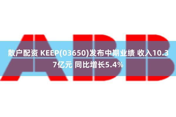 散户配资 KEEP(03650)发布中期业绩 收入10.37亿元 同比增长5.4%