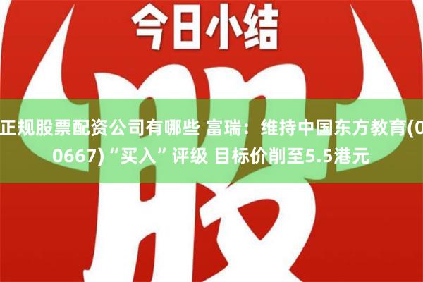 正规股票配资公司有哪些 富瑞：维持中国东方教育(00667)“买入”评级 目标价削至5.5港元