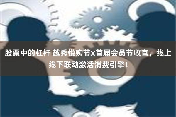 股票中的杠杆 越秀悦购节x首届会员节收官，线上线下联动激活消费引擎！