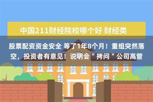 股票配资资金安全 等了1年8个月！重组突然落空，投资者有意见！说明会＂拷问＂公司高管