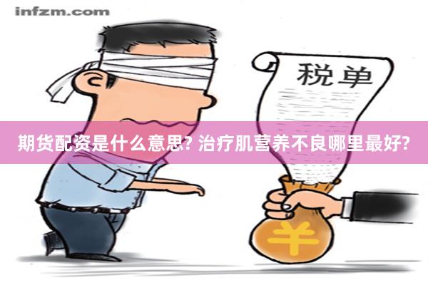 期货配资是什么意思? 治疗肌营养不良哪里最好?