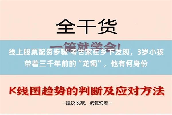 线上股票配资步骤 考古家在乡下发现，3岁小孩带着三千年前的“龙镯”，他有何身份