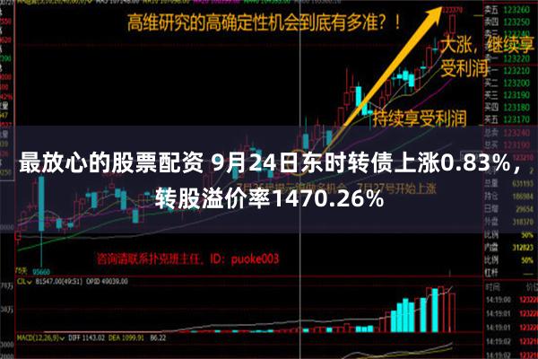 最放心的股票配资 9月24日东时转债上涨0.83%，转股溢价率1470.26%