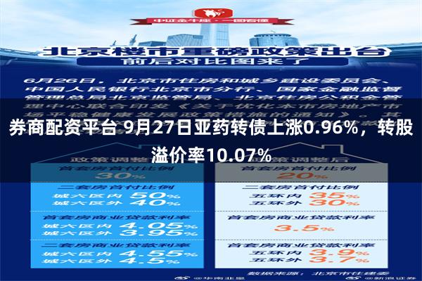 券商配资平台 9月27日亚药转债上涨0.96%，转股溢价率10.07%