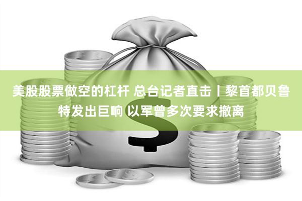 美股股票做空的杠杆 总台记者直击丨黎首都贝鲁特发出巨响 以军曾多次要求撤离