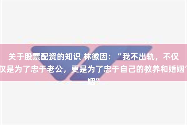 关于股票配资的知识 林徽因：“我不出轨，不仅仅是为了忠于老公，更是为了忠于自己的教养和婚姻”