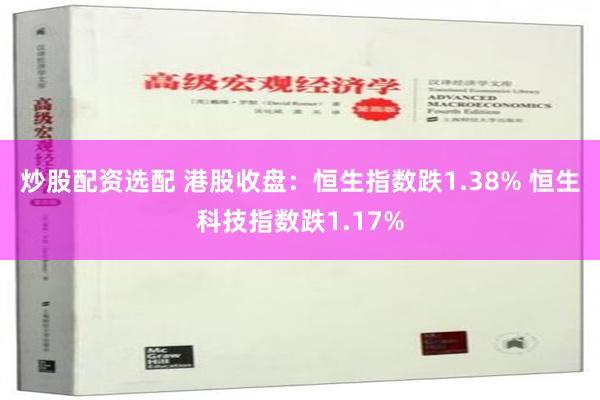 炒股配资选配 港股收盘：恒生指数跌1.38% 恒生科技指数跌1.17%