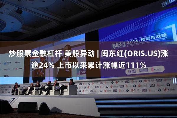 炒股票金融杠杆 美股异动 | 闽东红(ORIS.US)涨逾24% 上市以来累计涨幅近111%