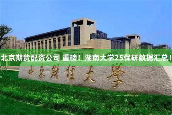 北京期货配资公司 重磅！湖南大学25保研数据汇总！