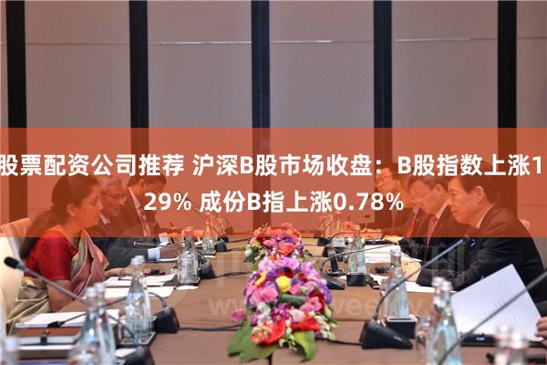 股票配资公司推荐 沪深B股市场收盘：B股指数上涨1.29% 成份B指上涨0.78%