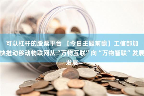 可以杠杆的股票平台 【今日主题前瞻】工信部加快推动移动物联网从“万物互联”向“万物智联”发展