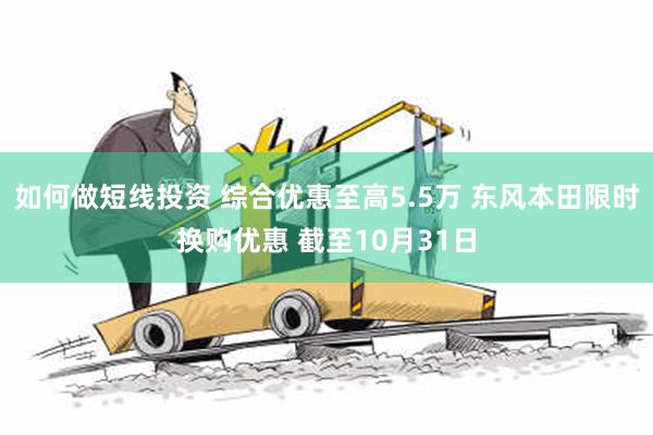 如何做短线投资 综合优惠至高5.5万 东风本田限时换购优惠 截至10月31日