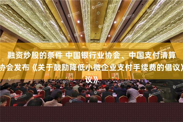 融资炒股的条件 中国银行业协会、中国支付清算协会发布《关于鼓励降低小微企业支付手续费的倡议》