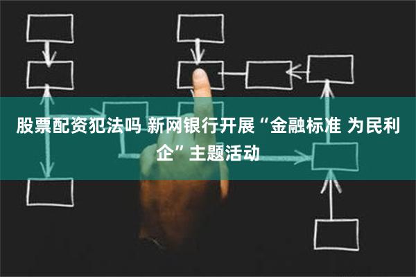 股票配资犯法吗 新网银行开展“金融标准 为民利企”主题活动