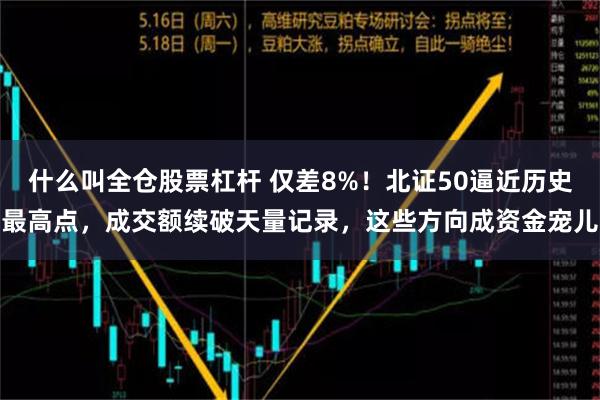 什么叫全仓股票杠杆 仅差8%！北证50逼近历史最高点，成交额续破天量记录，这些方向成资金宠儿