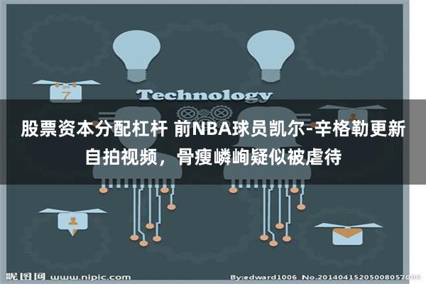 股票资本分配杠杆 前NBA球员凯尔-辛格勒更新自拍视频，骨瘦嶙峋疑似被虐待