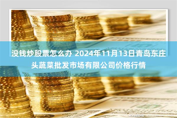 没钱炒股票怎么办 2024年11月13日青岛东庄头蔬菜批发市场有限公司价格行情