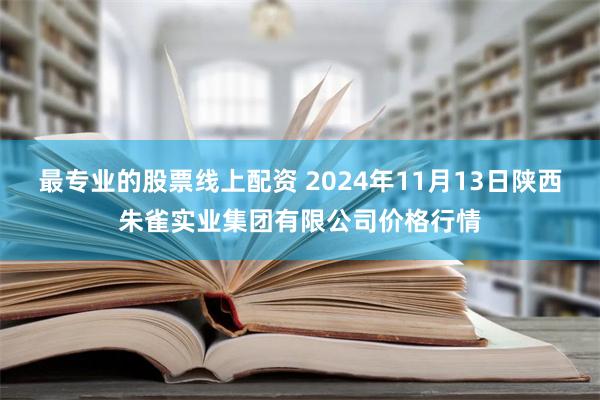 最专业的股票线上配资 2024年11月13日陕西朱雀实业集团有限公司价格行情